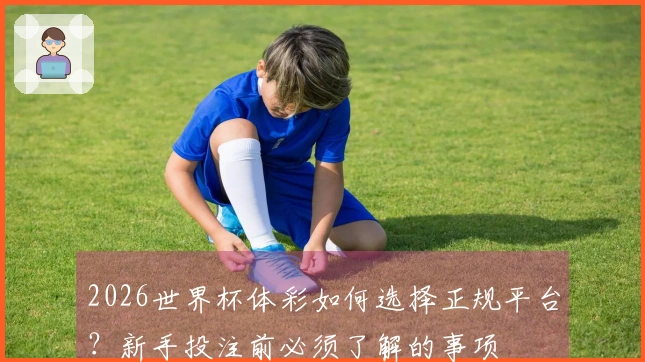2026世界杯体彩如何选择正规平台？新手投注前必须了解的事项